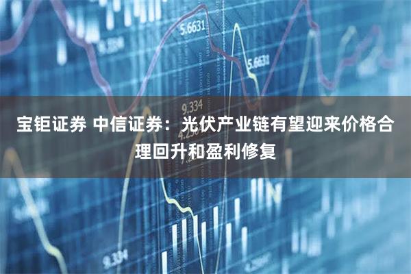 宝钜证券 中信证券：光伏产业链有望迎来价格合理回升和盈利修复