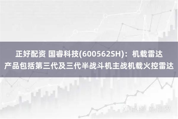 正好配资 国睿科技(600562SH)：机载雷达产品包括第三代及三代半战斗机主战机载火控雷达