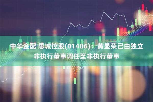 中华金配 思城控股(01486)：黄显荣已由独立非执行董事调任至非执行董事