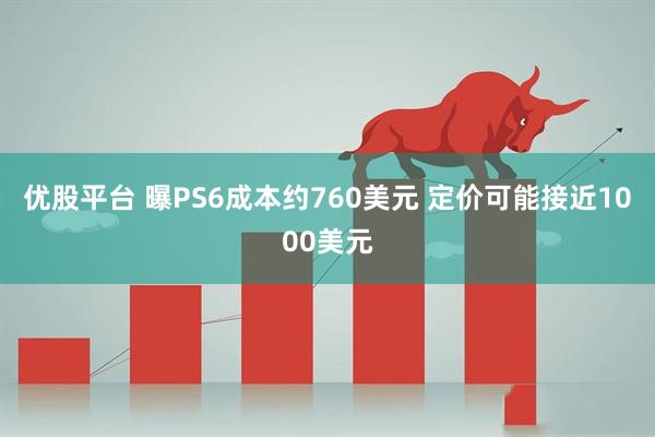 优股平台 曝PS6成本约760美元 定价可能接近1000美元