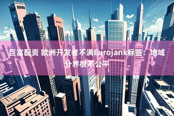 巨富配资 欧洲开发者不满Eurojank标签：地域分界很不公平