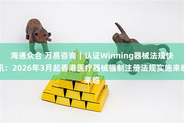 海通众合 万易咨询｜认证Winning器械法规快讯：2026年3月起香港医疗器械强制注册法规实施来临