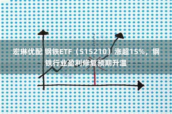 宏琳优配 钢铁ETF（515210）涨超15%，钢铁行业盈利修复预期升温
