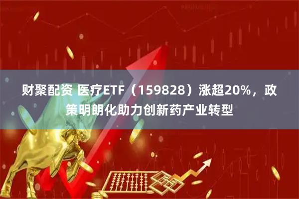 财聚配资 医疗ETF（159828）涨超20%，政策明朗化助力创新药产业转型