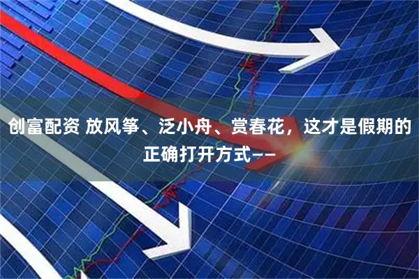 创富配资 放风筝、泛小舟、赏春花，这才是假期的正确打开方式——