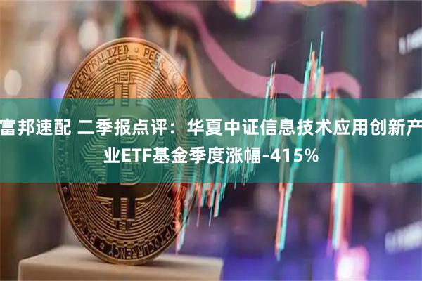 富邦速配 二季报点评：华夏中证信息技术应用创新产业ETF基金季度涨幅-415%