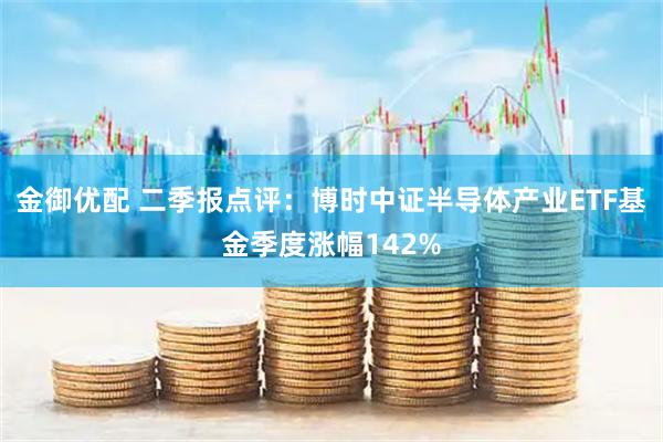 金御优配 二季报点评：博时中证半导体产业ETF基金季度涨幅142%