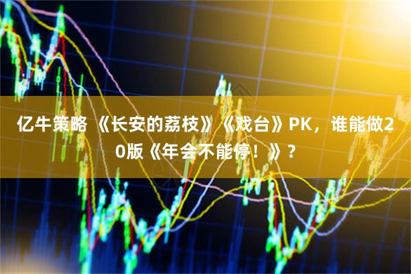 亿牛策略 《长安的荔枝》《戏台》PK，谁能做20版《年会不能停！》？