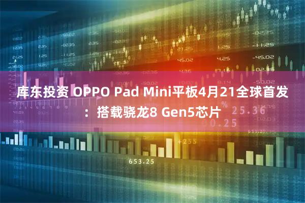 库东投资 OPPO Pad Mini平板4月21全球首发：搭载骁龙8 Gen5芯片