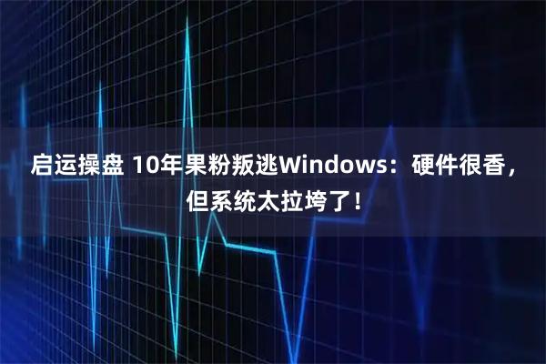 启运操盘 10年果粉叛逃Windows：硬件很香，但系统太拉垮了！