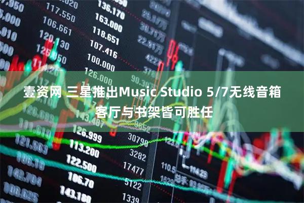壹资网 三星推出Music Studio 5/7无线音箱 客厅与书架皆可胜任
