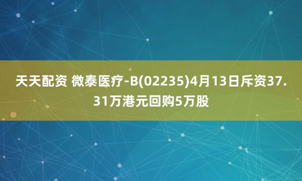 天天配资 微泰医疗-B(02235)4月13日斥资37.31万港元回购5万股