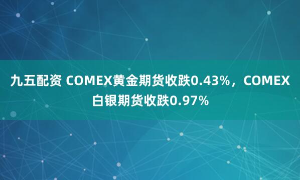 九五配资 COMEX黄金期货收跌0.43%，COMEX白银期货收跌0.97%